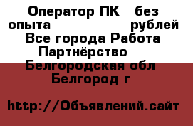 Оператор ПК ( без опыта) 28000 - 45000 рублей - Все города Работа » Партнёрство   . Белгородская обл.,Белгород г.